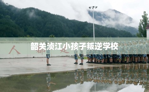 韶关浈江小孩子叛逆学校