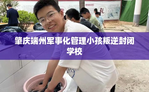 肇庆端州军事化管理小孩叛逆封闭学校