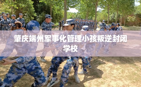 肇庆端州军事化管理小孩叛逆封闭学校