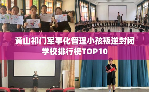 黄山祁门军事化管理小孩叛逆封闭学校排行榜TOP10