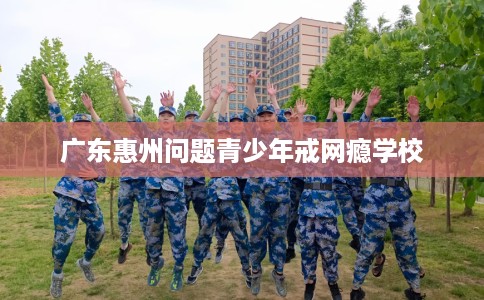广东惠州问题青少年戒网瘾学校 广东惠州问题青少年戒网瘾学校
