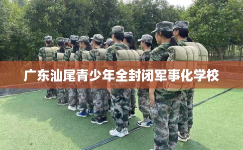 广东汕尾青少年全封闭军事化学校