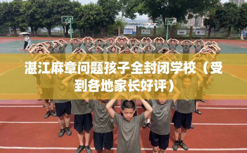 湛江麻章问题孩子全封闭学校（受到各地家长好评）