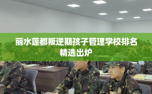丽水莲都叛逆期孩子管理学校排名精选出炉