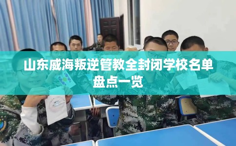 山东威海叛逆管教全封闭学校名单盘点一览