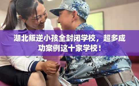 湖北叛逆小孩全封闭学校，超多成功案例这十家学校！