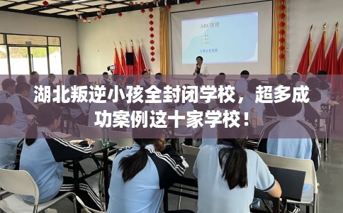 湖北叛逆小孩全封闭学校，超多成功案例这十家学校！