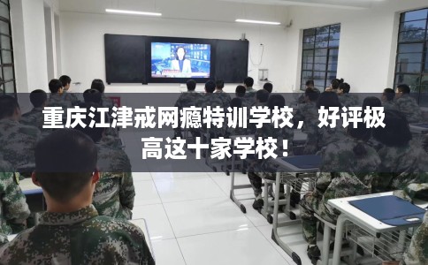 重庆江津戒网瘾特训学校，好评极高这十家学校！