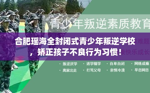 合肥瑶海全封闭式青少年叛逆学校，矫正孩子不良行为习惯！