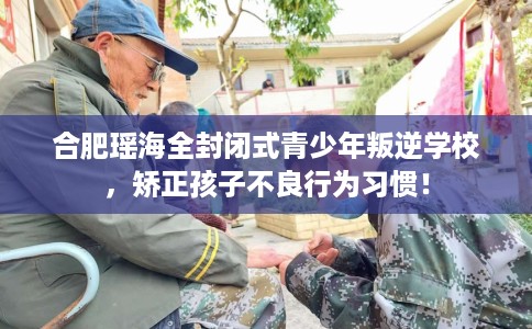 合肥瑶海全封闭式青少年叛逆学校，矫正孩子不良行为习惯！
