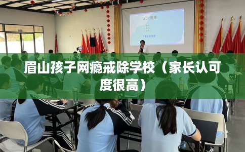 眉山孩子网瘾戒除学校（家长认可度很高）
