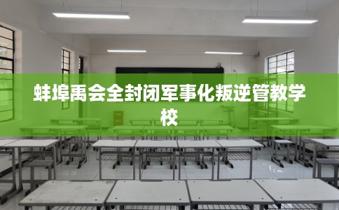 蚌埠禹会全封闭军事化叛逆管教学校