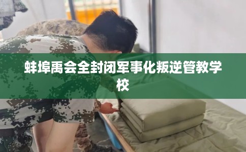 蚌埠禹会全封闭军事化叛逆管教学校