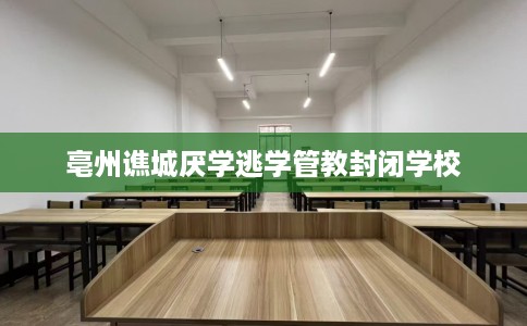 亳州谯城厌学逃学管教封闭学校