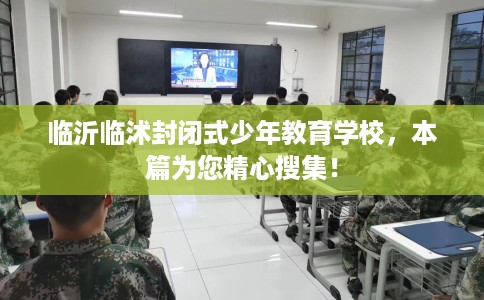 临沂临沭封闭式少年教育学校，本篇为您精心搜集！