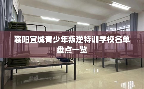 襄阳宜城青少年叛逆特训学校名单盘点一览