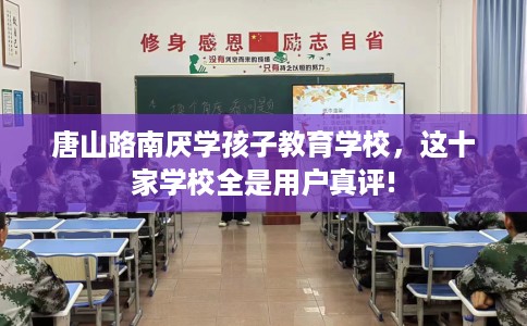 唐山路南厌学孩子教育学校，这十家学校全是用户真评!