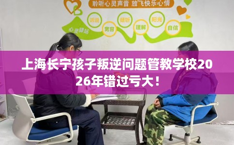 上海长宁孩子叛逆问题管教学校2026年错过亏大！
