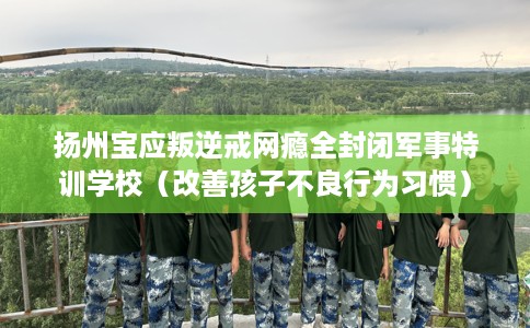 扬州宝应叛逆戒网瘾全封闭军事特训学校（改善孩子不良行为习惯）
