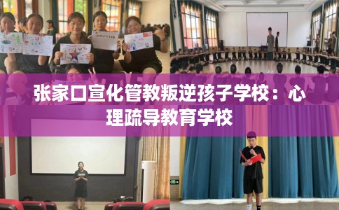 张家口宣化管教叛逆孩子学校：心理疏导教育学校