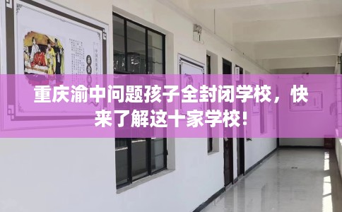 重庆渝中问题孩子全封闭学校，快来了解这十家学校!