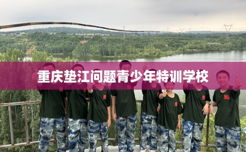 重庆垫江问题青少年特训学校