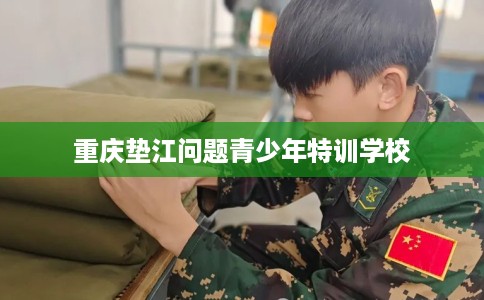 重庆垫江问题青少年特训学校