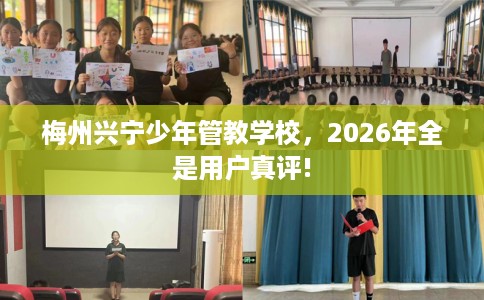 梅州兴宁少年管教学校，2026年全是用户真评!