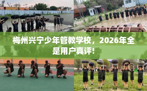 梅州兴宁少年管教学校，2026年全是用户真评!