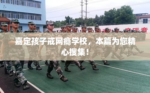 嘉定孩子戒网瘾学校，本篇为您精心搜集！