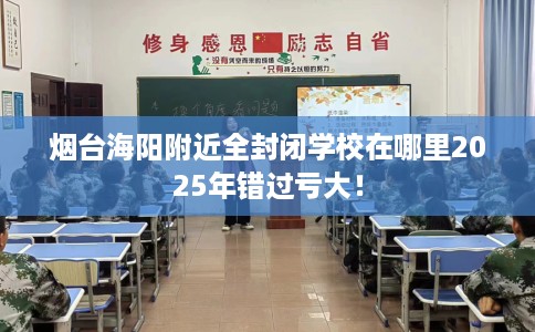 烟台海阳附近全封闭学校在哪里2025年错过亏大！