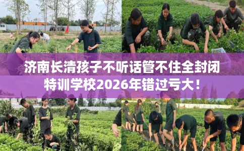 济南长清孩子不听话管不住全封闭特训学校2026年错过亏大！