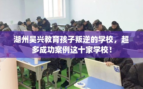 湖州吴兴教育孩子叛逆的学校，超多成功案例这十家学校！