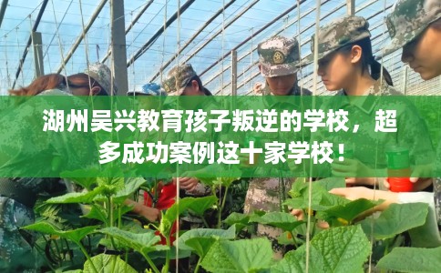 湖州吴兴教育孩子叛逆的学校，超多成功案例这十家学校！