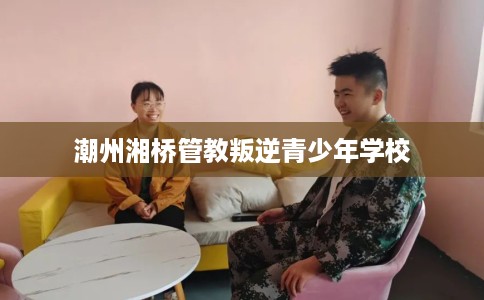 潮州湘桥管教叛逆青少年学校
