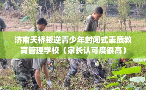 济南天桥叛逆青少年封闭式素质教育管理学校（家长认可度很高）