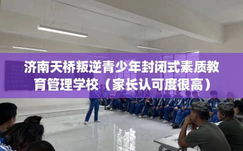 济南天桥叛逆青少年封闭式素质教育管理学校（家长认可度很高）