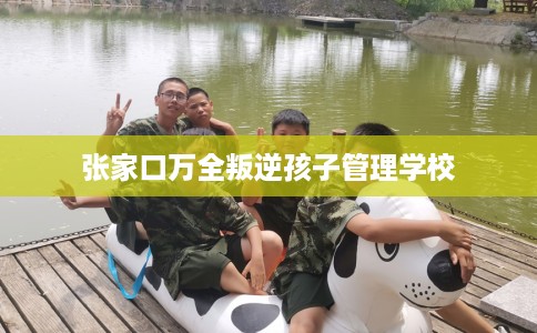 张家口万全叛逆孩子管理学校