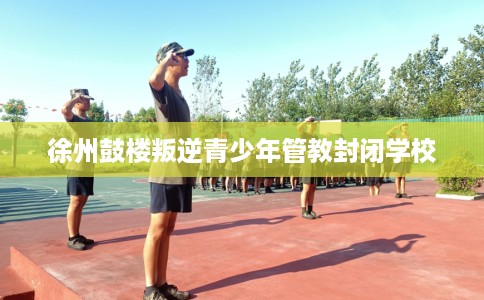 徐州鼓楼叛逆青少年管教封闭学校