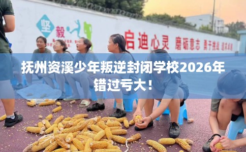 抚州资溪少年叛逆封闭学校2026年错过亏大！