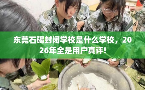 东莞石碣封闭学校是什么学校，2026年全是用户真评!