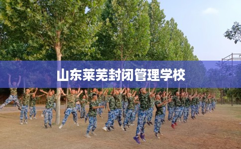 山东莱芜封闭管理学校