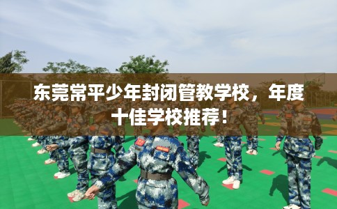 东莞常平少年封闭管教学校，年度十佳学校推荐！