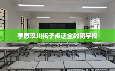 孝感汉川孩子叛逆全封闭学校