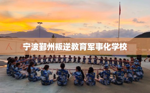 宁波鄞州叛逆教育军事化学校