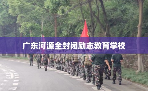 广东河源全封闭励志教育学校