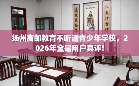 扬州高邮教育不听话青少年学校，2026年全是用户真评!