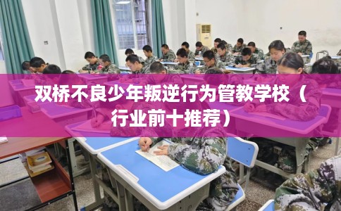双桥不良少年叛逆行为管教学校（行业前十推荐）
