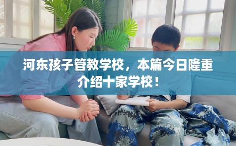 河东孩子管教学校，本篇今日隆重介绍十家学校！