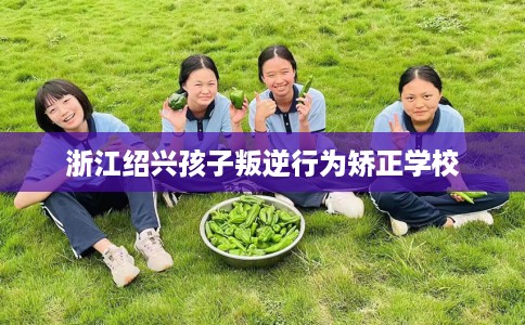 浙江绍兴孩子叛逆行为矫正学校